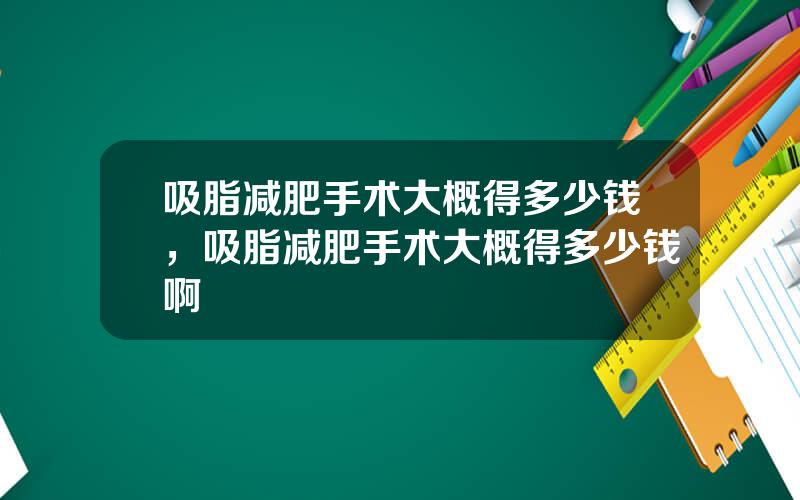 吸脂减肥手术大概得多少钱，吸脂减肥手术大概得多少钱啊