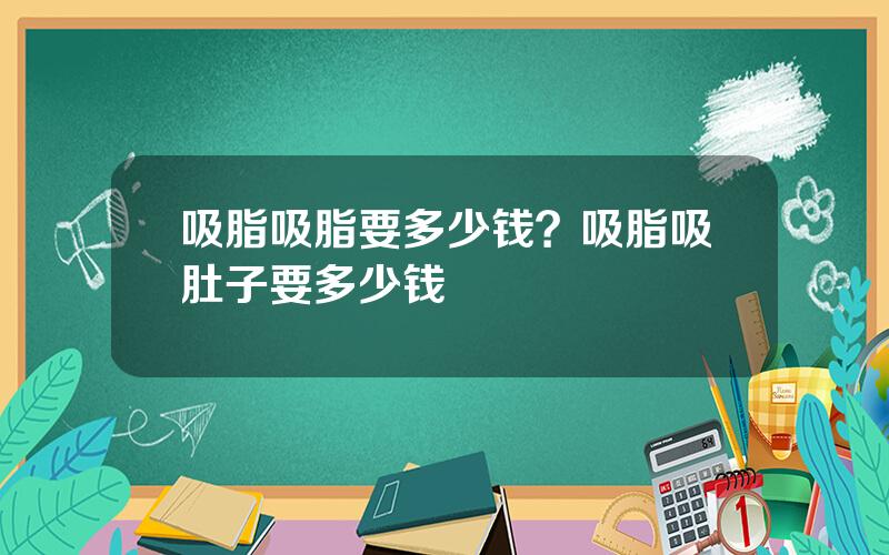 吸脂吸脂要多少钱？吸脂吸肚子要多少钱