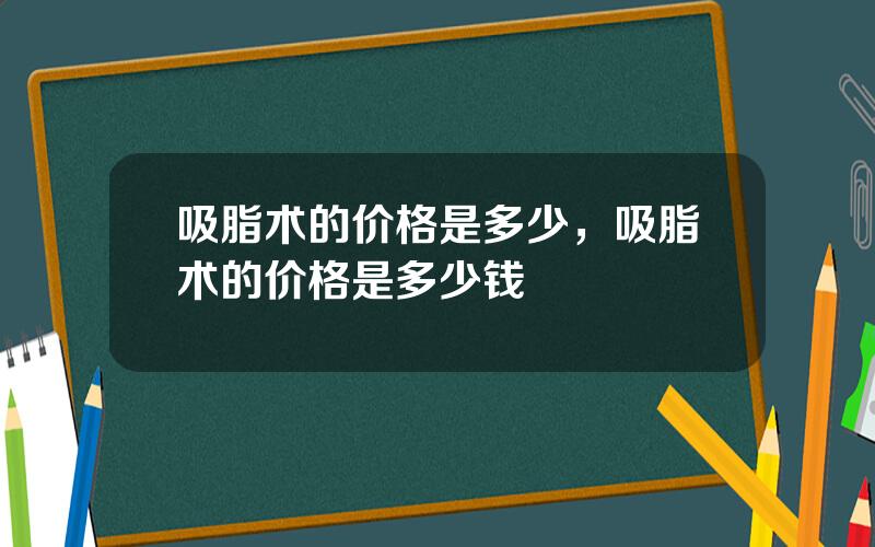 吸脂术的价格是多少，吸脂术的价格是多少钱