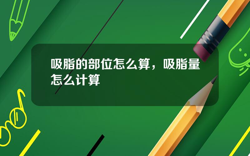 吸脂的部位怎么算，吸脂量怎么计算