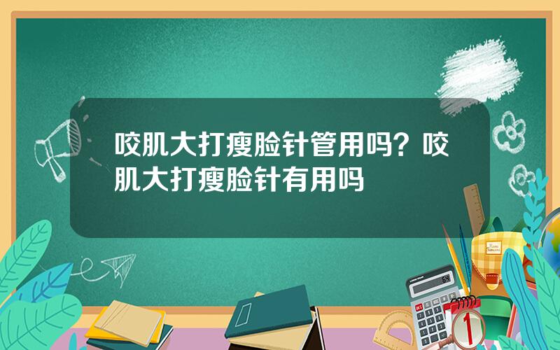 咬肌大打瘦脸针管用吗？咬肌大打瘦脸针有用吗