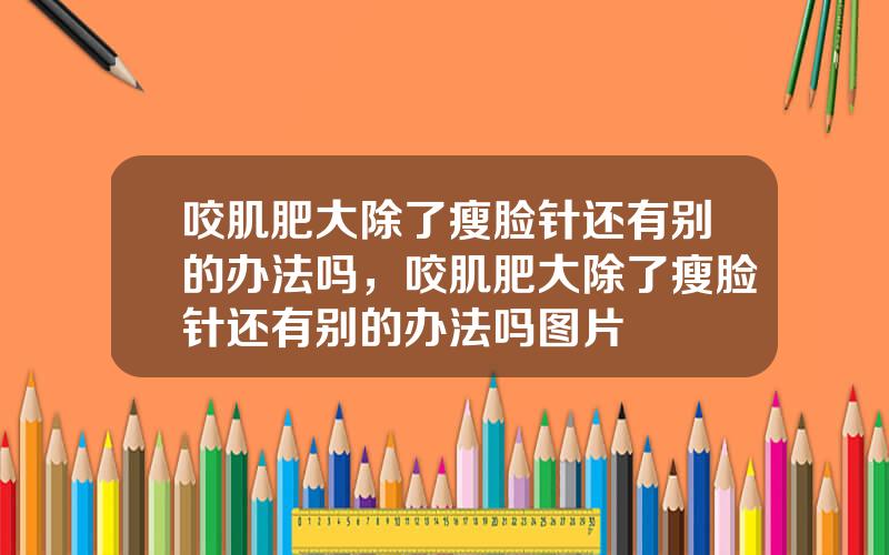 咬肌肥大除了瘦脸针还有别的办法吗，咬肌肥大除了瘦脸针还有别的办法吗图片