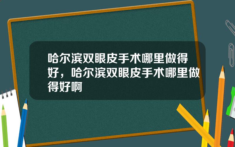 哈尔滨双眼皮手术哪里做得好，哈尔滨双眼皮手术哪里做得好啊