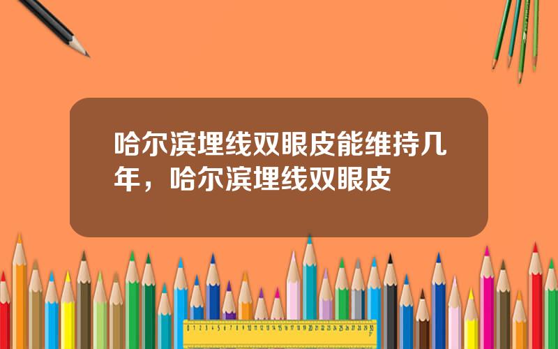 哈尔滨埋线双眼皮能维持几年，哈尔滨埋线双眼皮