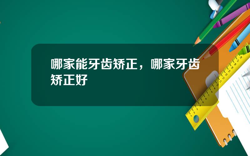 哪家能牙齿矫正，哪家牙齿矫正好