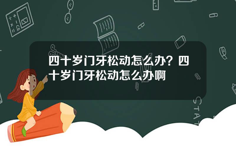 四十岁门牙松动怎么办？四十岁门牙松动怎么办啊
