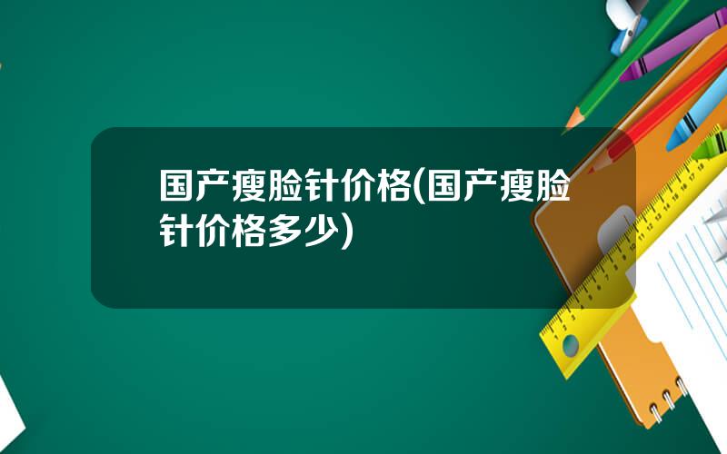国产瘦脸针价格(国产瘦脸针价格多少)