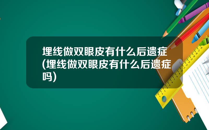 埋线做双眼皮有什么后遗症(埋线做双眼皮有什么后遗症吗)
