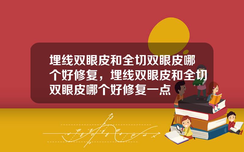 埋线双眼皮和全切双眼皮哪个好修复，埋线双眼皮和全切双眼皮哪个好修复一点