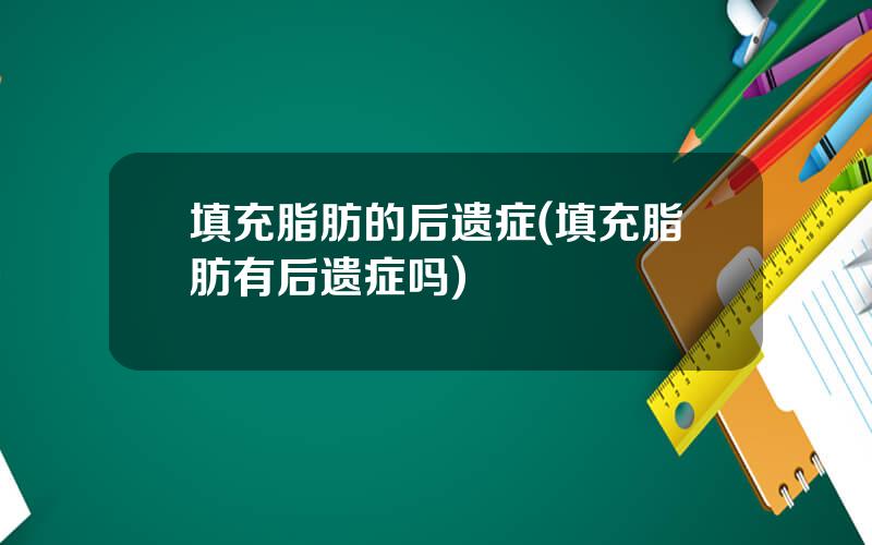 填充脂肪的后遗症(填充脂肪有后遗症吗)
