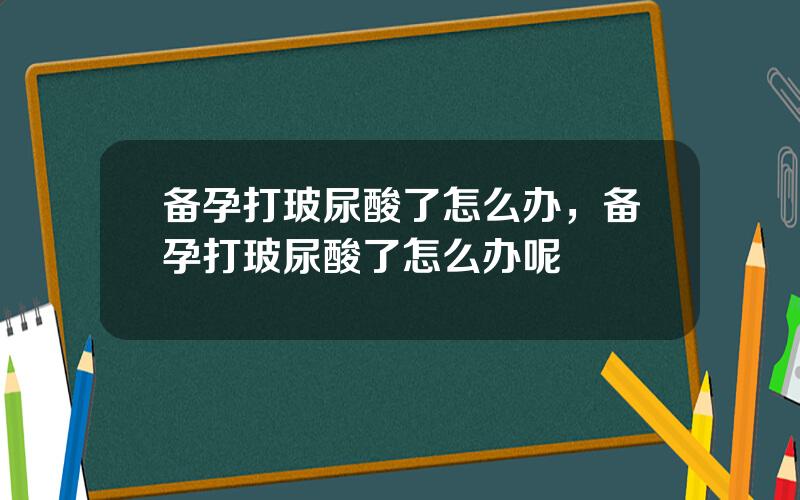 备孕打玻尿酸了怎么办，备孕打玻尿酸了怎么办呢