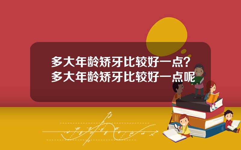 多大年龄矫牙比较好一点？多大年龄矫牙比较好一点呢