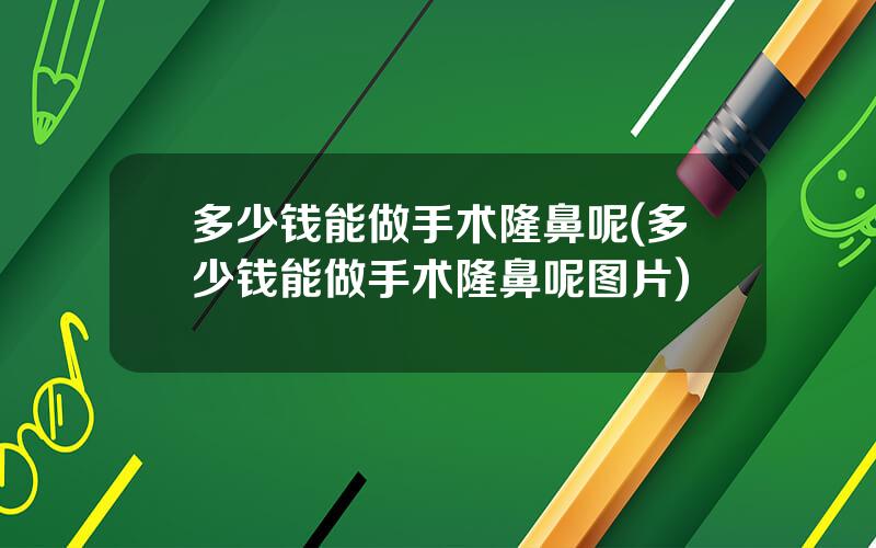 多少钱能做手术隆鼻呢(多少钱能做手术隆鼻呢图片)