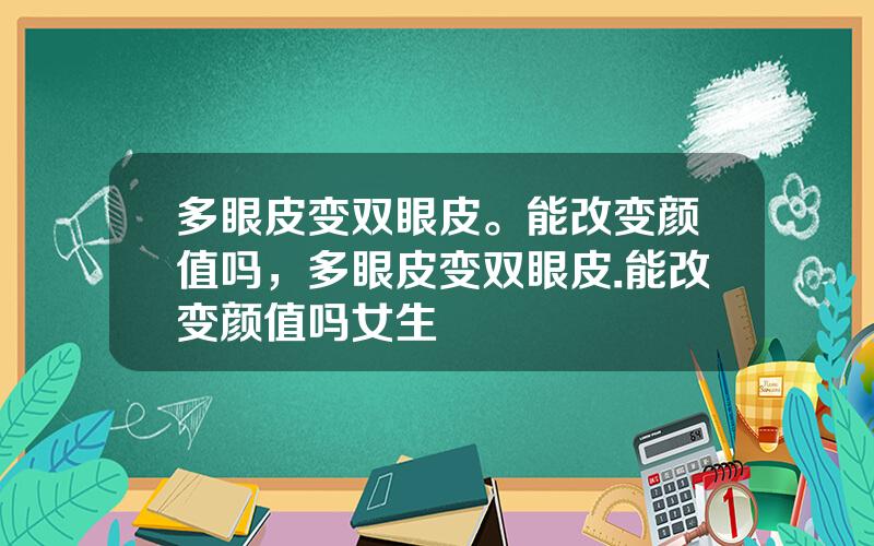 多眼皮变双眼皮。能改变颜值吗，多眼皮变双眼皮.能改变颜值吗女生