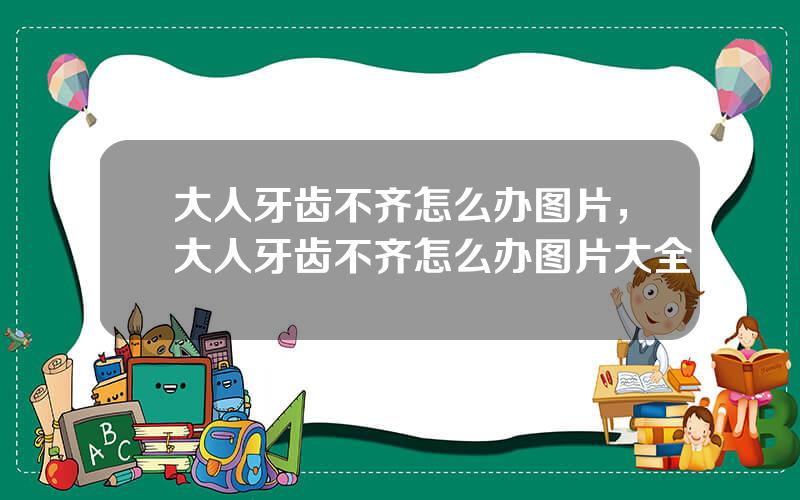 大人牙齿不齐怎么办图片，大人牙齿不齐怎么办图片大全