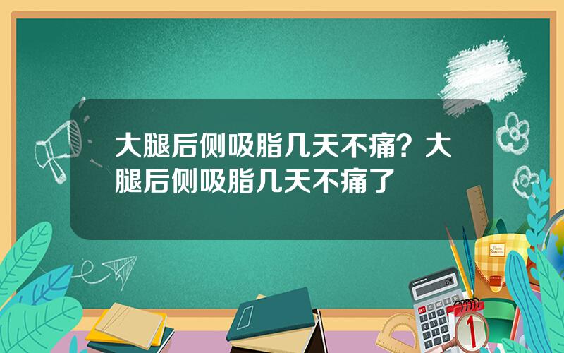 大腿后侧吸脂几天不痛？大腿后侧吸脂几天不痛了