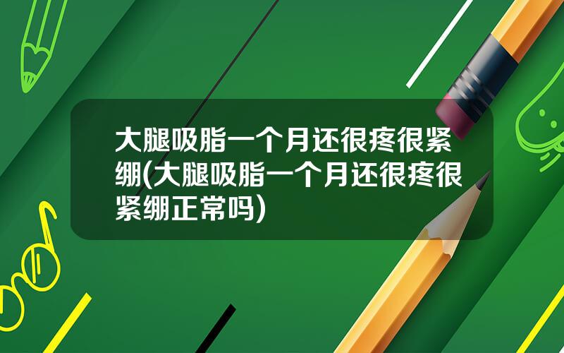 大腿吸脂一个月还很疼很紧绷(大腿吸脂一个月还很疼很紧绷正常吗)