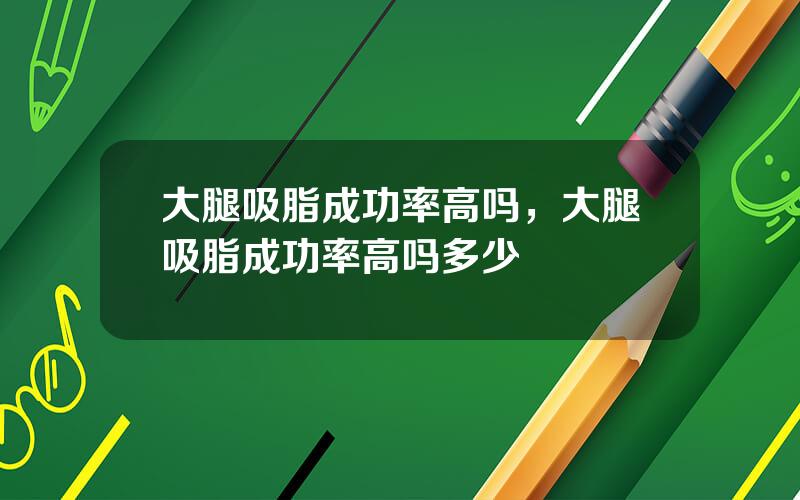 大腿吸脂成功率高吗，大腿吸脂成功率高吗多少