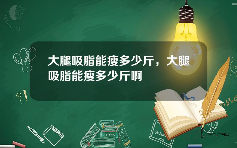 大腿吸脂能瘦多少斤，大腿吸脂能瘦多少斤啊