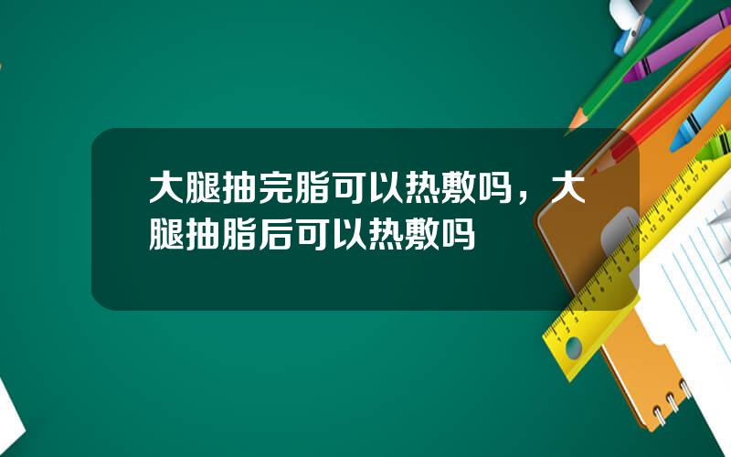 大腿抽完脂可以热敷吗，大腿抽脂后可以热敷吗