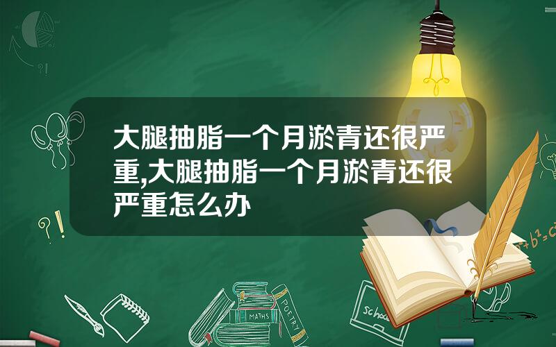 大腿抽脂一个月淤青还很严重,大腿抽脂一个月淤青还很严重怎么办