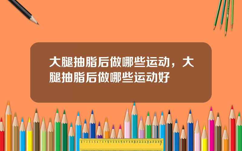 大腿抽脂后做哪些运动，大腿抽脂后做哪些运动好