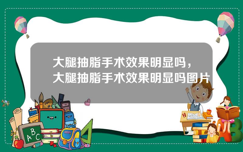 大腿抽脂手术效果明显吗，大腿抽脂手术效果明显吗图片