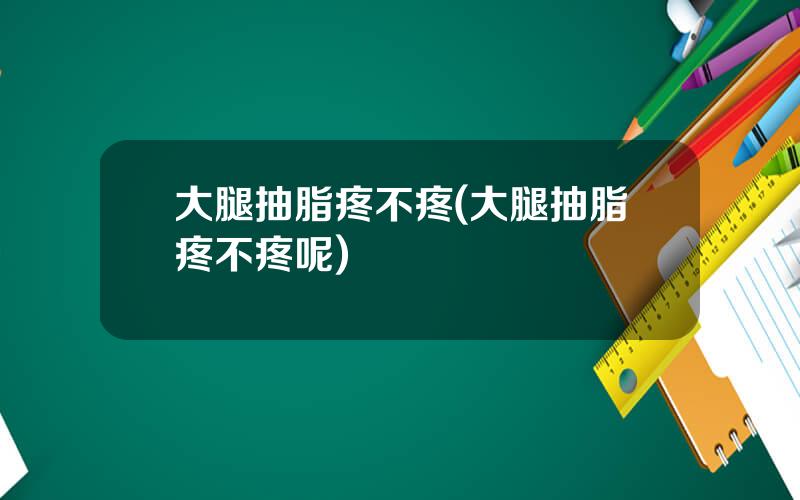大腿抽脂疼不疼(大腿抽脂疼不疼呢)