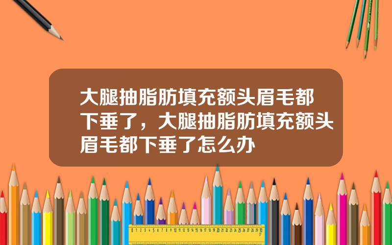 大腿抽脂肪填充额头眉毛都下垂了，大腿抽脂肪填充额头眉毛都下垂了怎么办