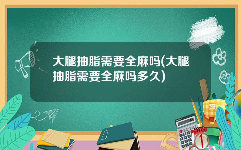 大腿抽脂需要全麻吗(大腿抽脂需要全麻吗多久)
