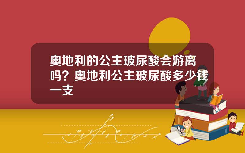 奥地利的公主玻尿酸会游离吗？奥地利公主玻尿酸多少钱一支