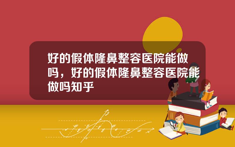好的假体隆鼻整容医院能做吗，好的假体隆鼻整容医院能做吗知乎