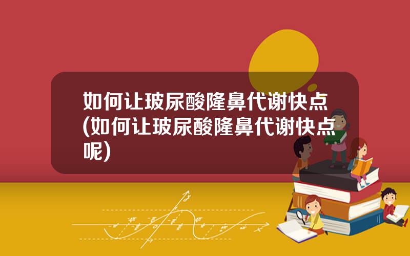 如何让玻尿酸隆鼻代谢快点(如何让玻尿酸隆鼻代谢快点呢)