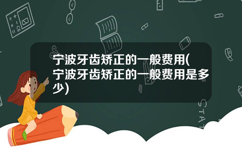 宁波牙齿矫正的一般费用(宁波牙齿矫正的一般费用是多少)