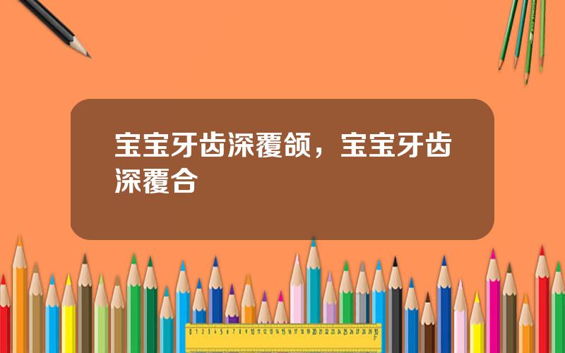 宝宝牙齿深覆颌，宝宝牙齿深覆合