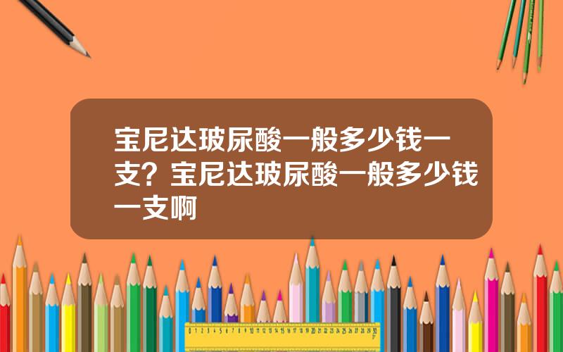 宝尼达玻尿酸一般多少钱一支？宝尼达玻尿酸一般多少钱一支啊