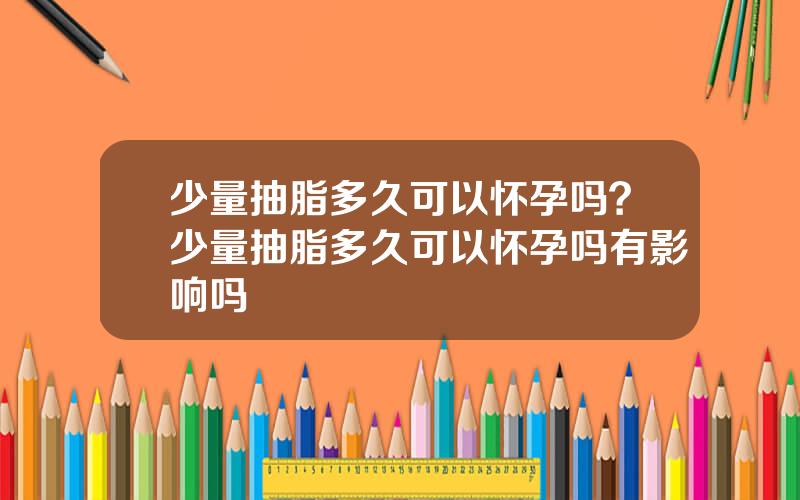 少量抽脂多久可以怀孕吗？少量抽脂多久可以怀孕吗有影响吗