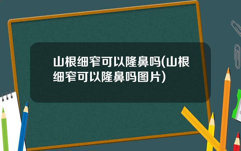山根细窄可以隆鼻吗(山根细窄可以隆鼻吗图片)