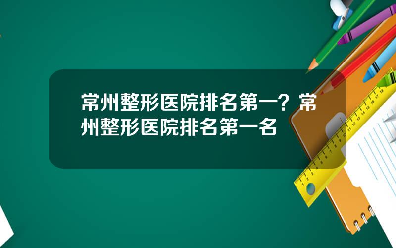 常州整形医院排名第一？常州整形医院排名第一名