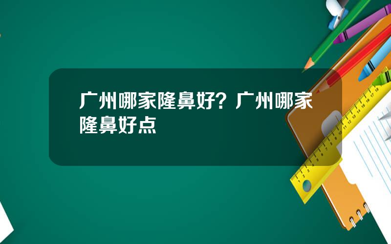 广州哪家隆鼻好？广州哪家隆鼻好点