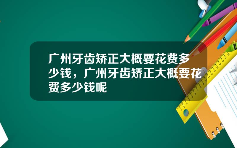 广州牙齿矫正大概要花费多少钱，广州牙齿矫正大概要花费多少钱呢