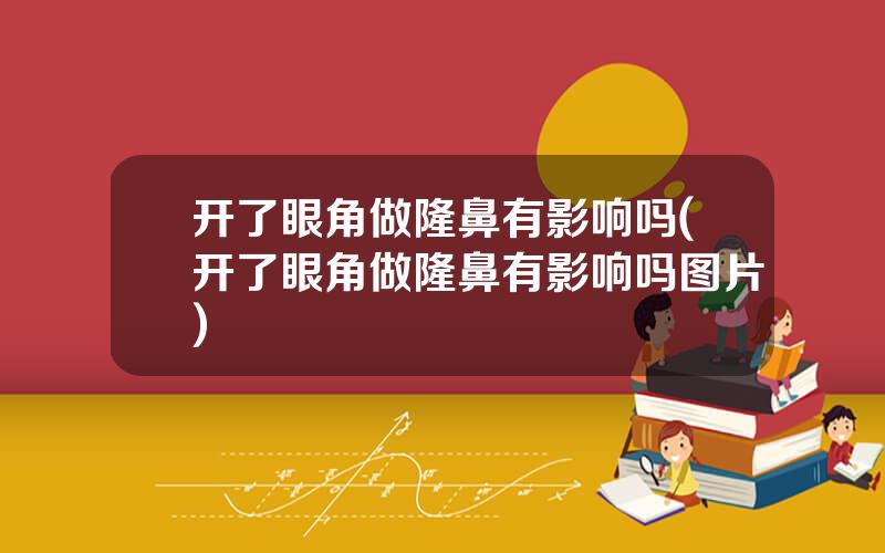 开了眼角做隆鼻有影响吗(开了眼角做隆鼻有影响吗图片)