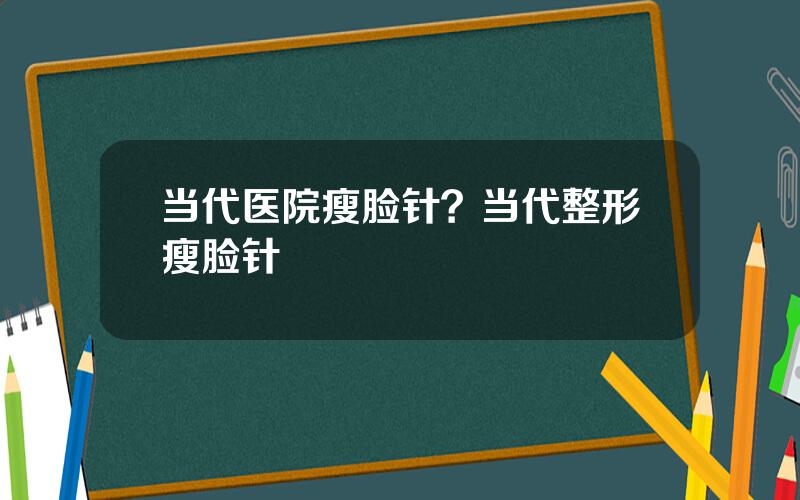 当代医院瘦脸针？当代整形瘦脸针