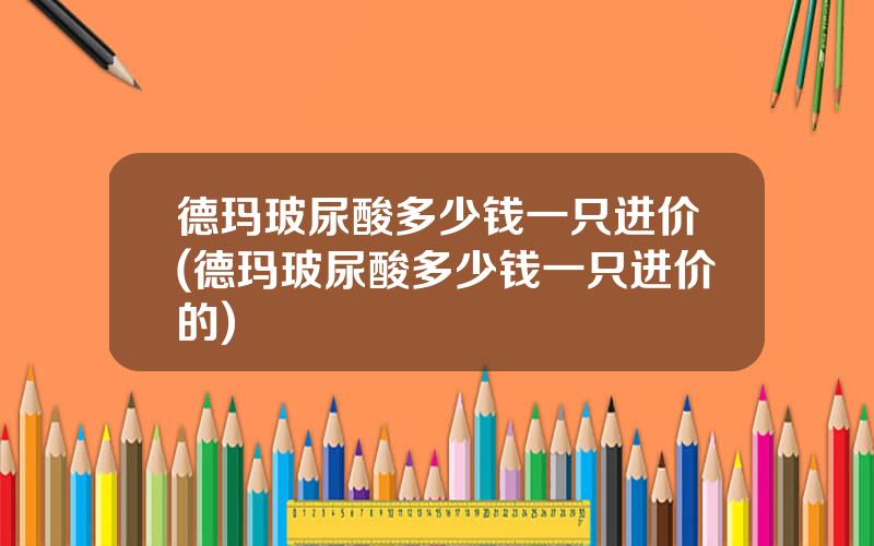 德玛玻尿酸多少钱一只进价(德玛玻尿酸多少钱一只进价的)