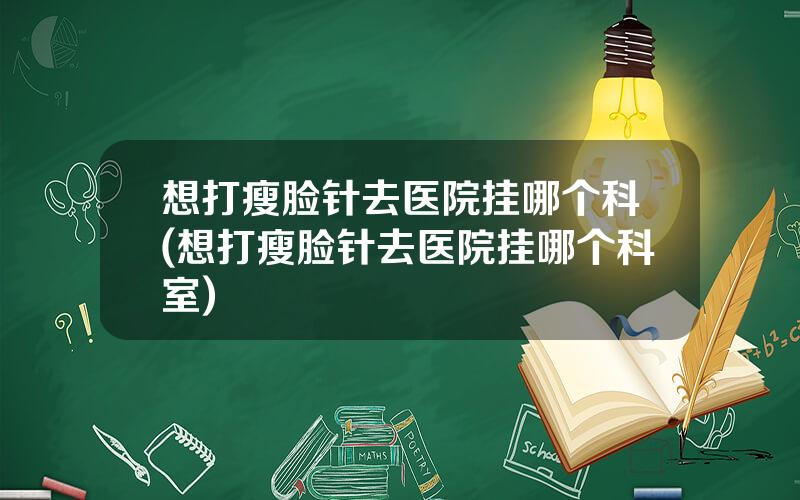 想打瘦脸针去医院挂哪个科(想打瘦脸针去医院挂哪个科室)