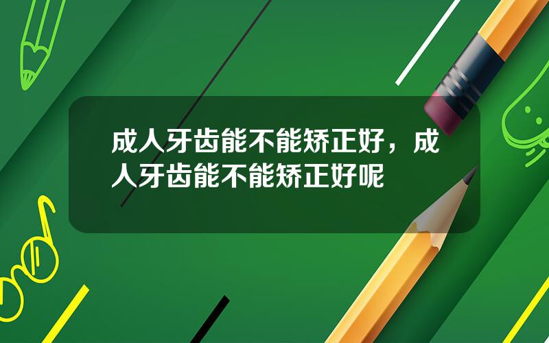 成人牙齿能不能矫正好，成人牙齿能不能矫正好呢