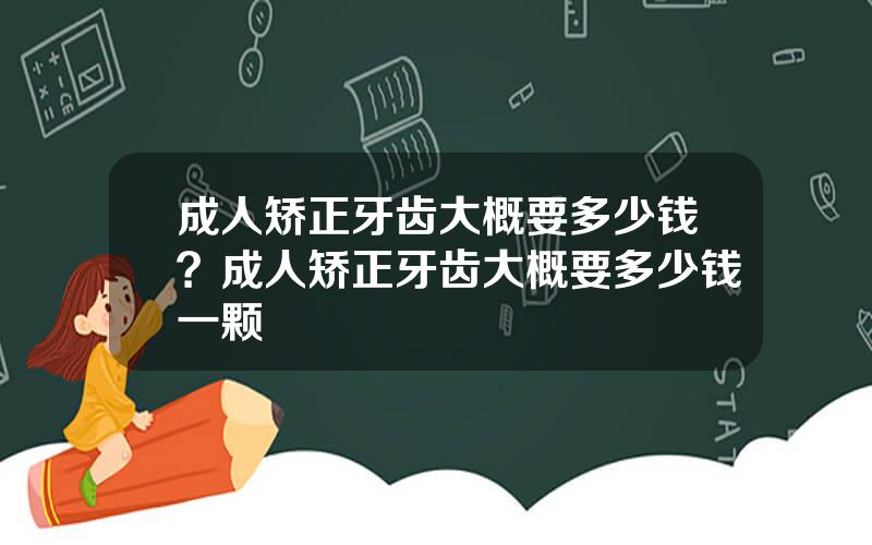 成人矫正牙齿大概要多少钱？成人矫正牙齿大概要多少钱一颗