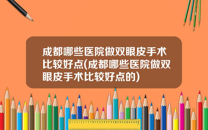 成都哪些医院做双眼皮手术比较好点(成都哪些医院做双眼皮手术比较好点的)