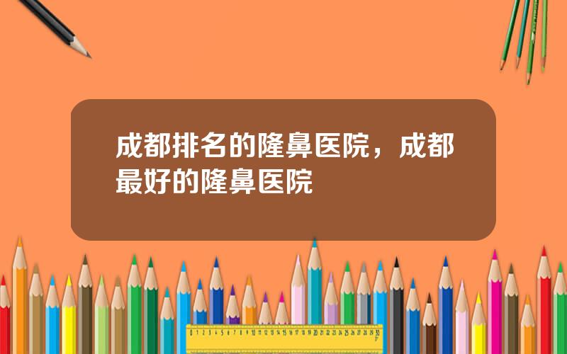 成都排名的隆鼻医院，成都最好的隆鼻医院