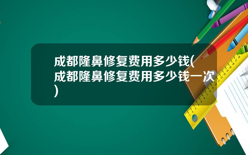 成都隆鼻修复费用多少钱(成都隆鼻修复费用多少钱一次)